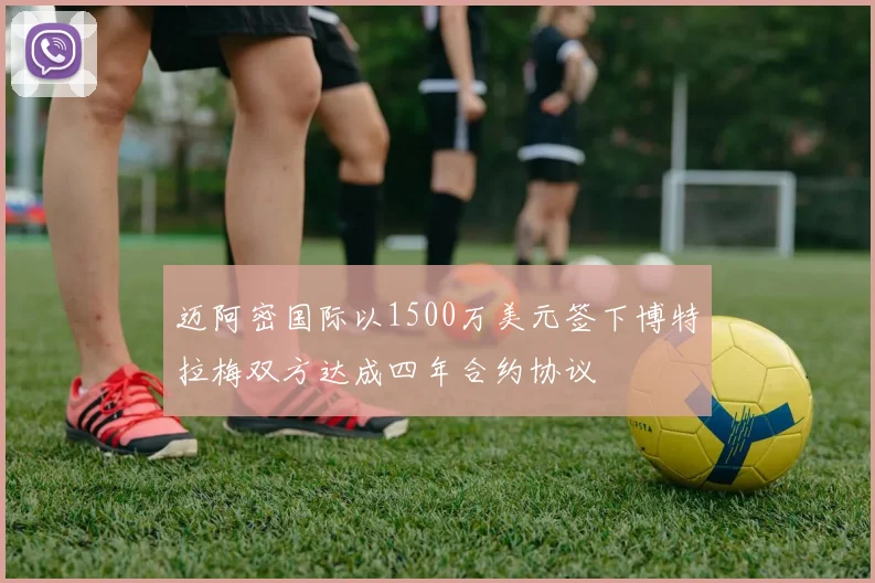 迈阿密国际以1500万美元签下博特拉梅双方达成四年合约协议