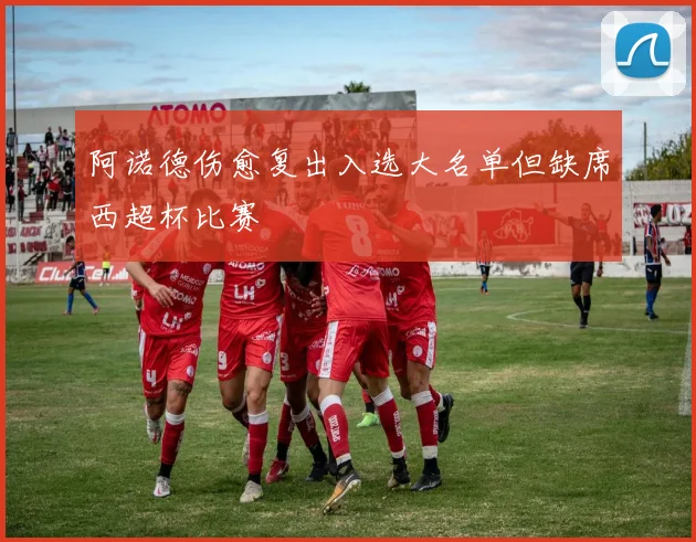 阿诺德伤愈复出入选大名单但缺席西超杯比赛