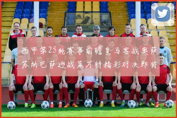 西甲第25轮赛事前瞻皇马客战奥萨苏纳巴萨迎战莱万特精彩对决即将上演