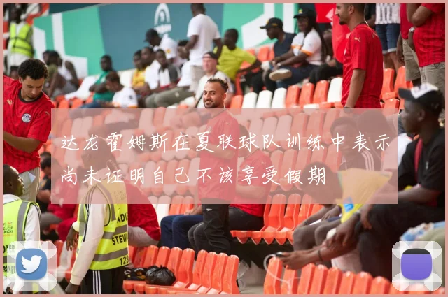 达龙霍姆斯在夏联球队训练中表示尚未证明自己不该享受假期