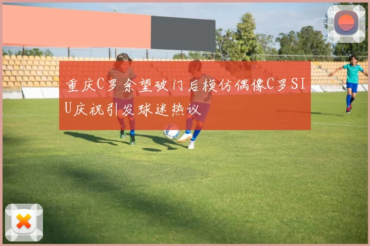 重庆C罗余望破门后模仿偶像C罗SIU庆祝引发球迷热议