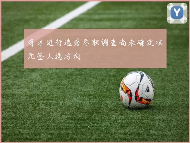 奇才进行选秀尽职调查尚未确定状元签人选方向