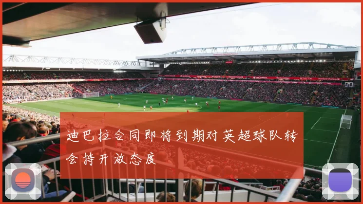 迪巴拉合同即将到期对英超球队转会持开放态度