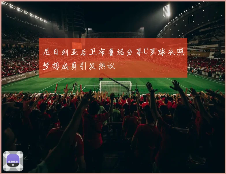 尼日利亚后卫布鲁诺分享C罗球衣照梦想成真引发热议
