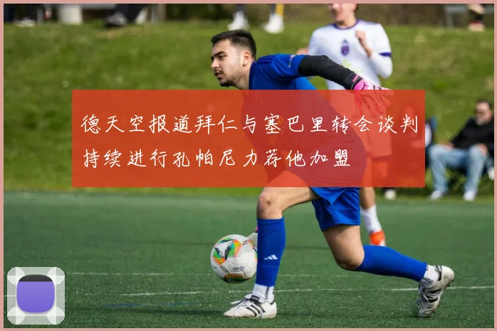 德天空报道拜仁与塞巴里转会谈判持续进行孔帕尼力荐他加盟