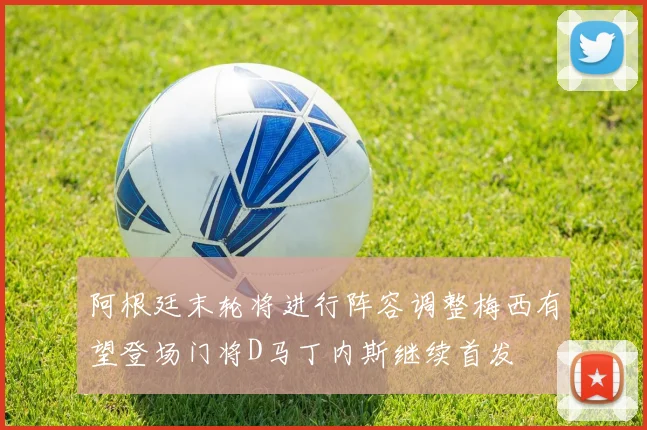 阿根廷末轮将进行阵容调整梅西有望登场门将D马丁内斯继续首发