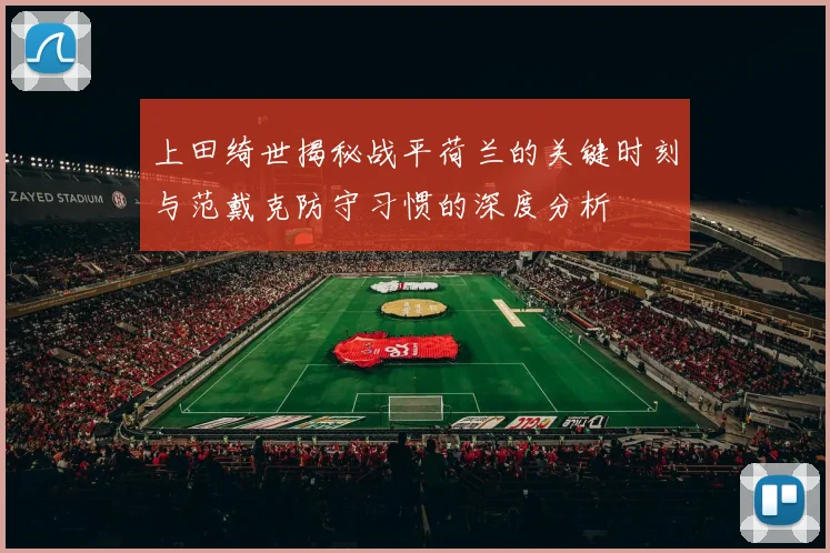 上田绮世揭秘战平荷兰的关键时刻与范戴克防守习惯的深度分析