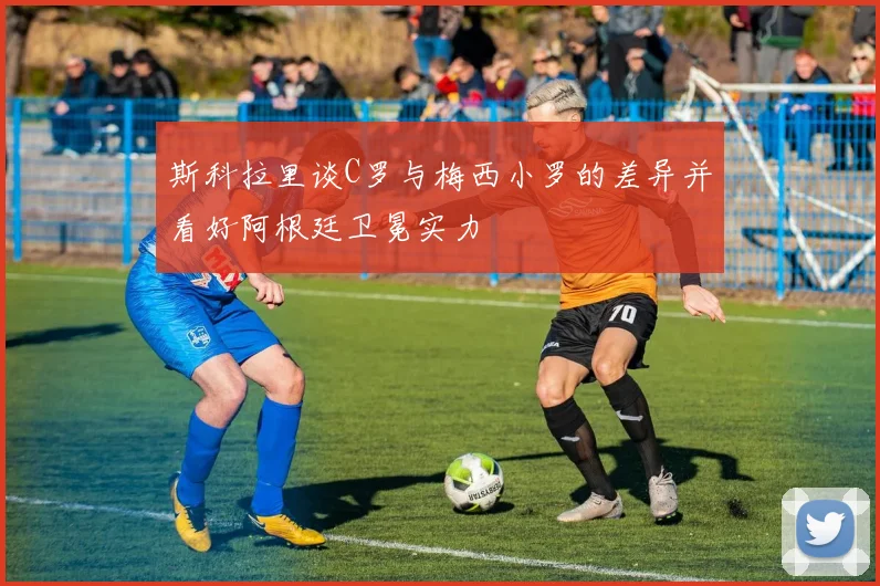 斯科拉里谈C罗与梅西小罗的差异并看好阿根廷卫冕实力