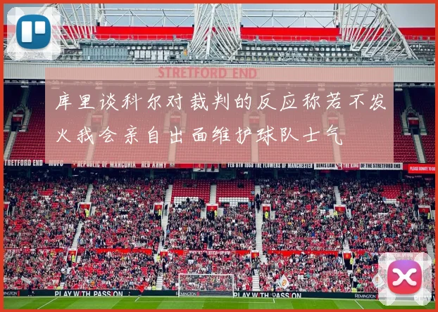 库里谈科尔对裁判的反应称若不发火我会亲自出面维护球队士气