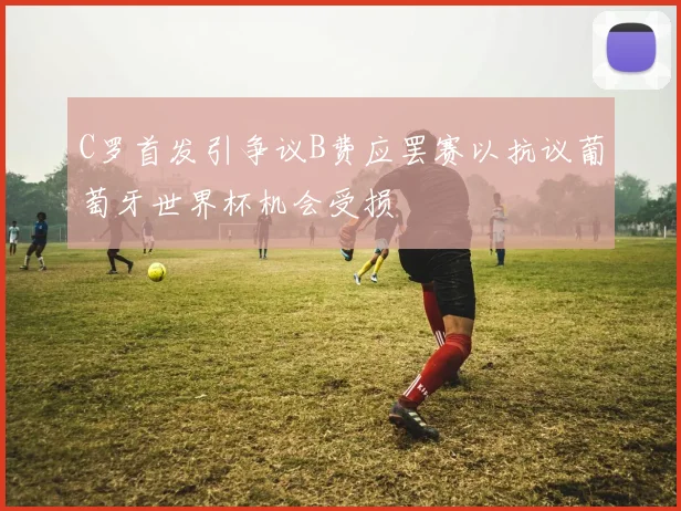 C罗首发引争议B费应罢赛以抗议葡萄牙世界杯机会受损