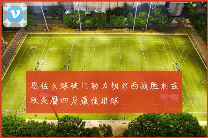恩佐头球破门助力切尔西战胜利兹联荣膺四月最佳进球