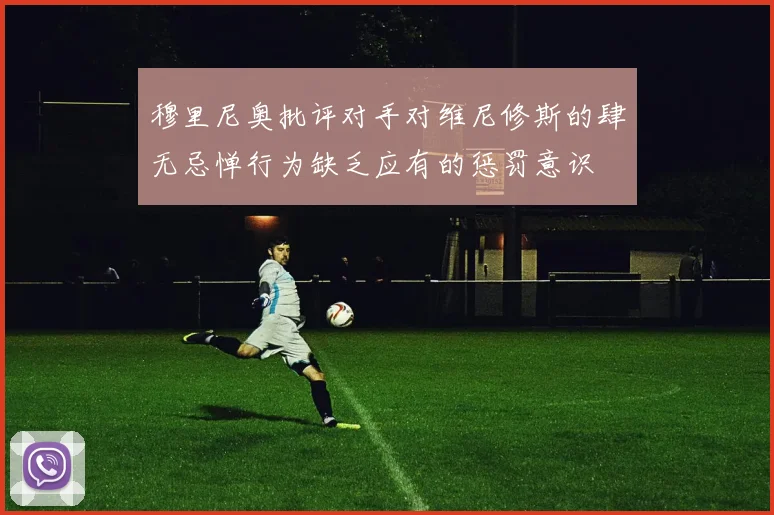 穆里尼奥批评对手对维尼修斯的肆无忌惮行为缺乏应有的惩罚意识