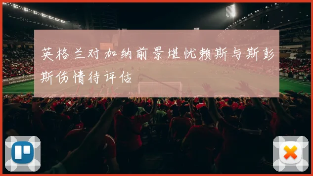 英格兰对加纳前景堪忧赖斯与斯彭斯伤情待评估