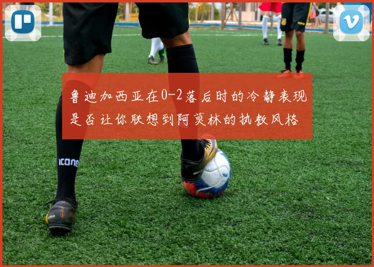 鲁迪加西亚在0-2落后时的冷静表现是否让你联想到阿莫林的执教风格