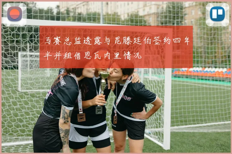 马赛总监透露与昆滕廷伯签约四年半并租借恩瓦内里情况