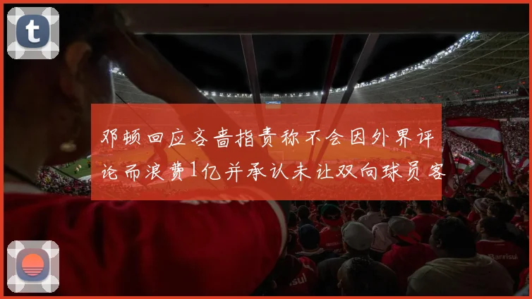 邓顿回应吝啬指责称不会因外界评论而浪费1亿并承认未让双向球员客场是失误