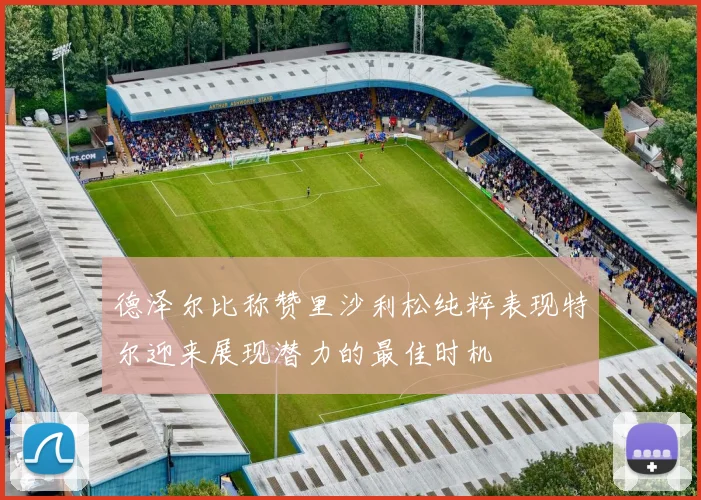德泽尔比称赞里沙利松纯粹表现特尔迎来展现潜力的最佳时机
