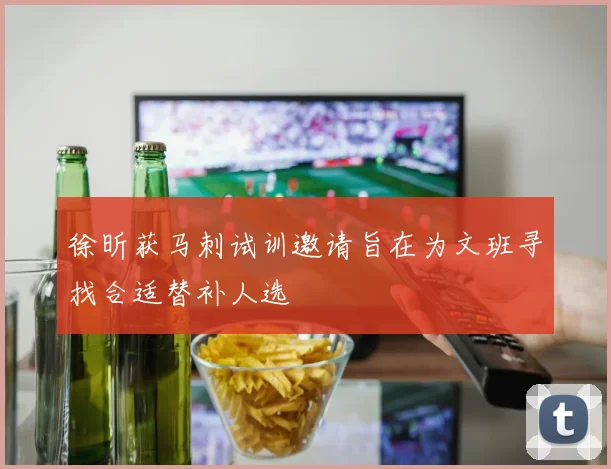 徐昕获马刺试训邀请旨在为文班寻找合适替补人选