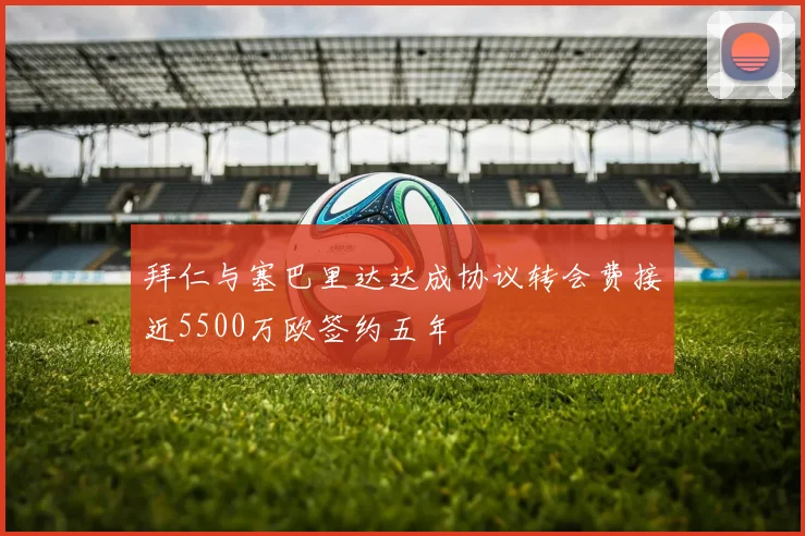 拜仁与塞巴里达达成协议转会费接近5500万欧签约五年