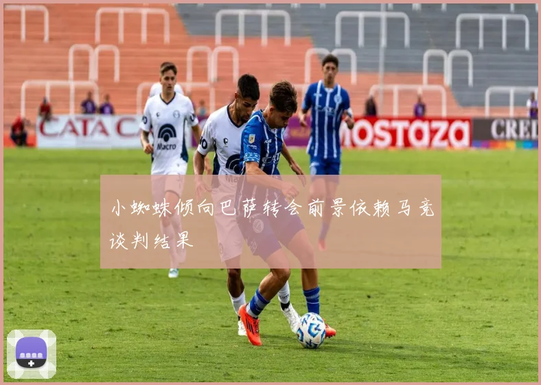 小蜘蛛倾向巴萨转会前景依赖马竞谈判结果