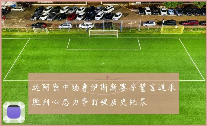 迈阿密中场鲁伊斯新赛季誓言追求胜利心态力争打破历史纪录