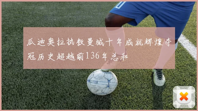 瓜迪奥拉执教曼城十年成就辉煌夺冠历史超越前136年总和