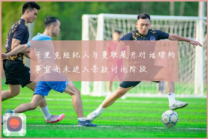 卡里克经纪人与曼联展开对话续约事宜尚未进入条款讨论阶段