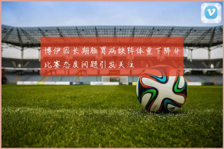 博伊因长期肠胃病缺阵体重下降非比赛态度问题引发关注