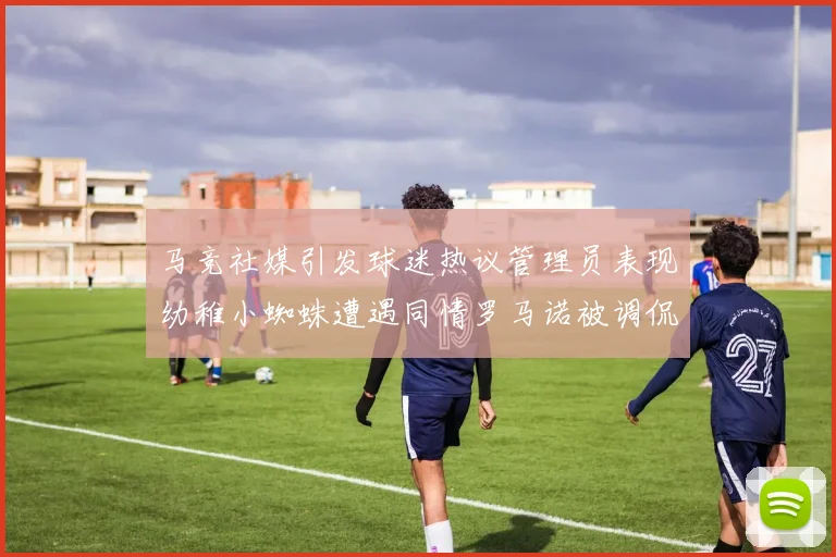 马竞社媒引发球迷热议管理员表现幼稚小蜘蛛遭遇同情罗马诺被调侃