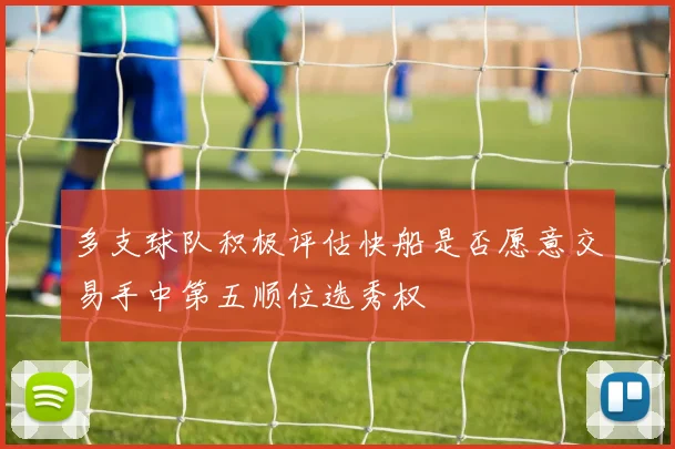 多支球队积极评估快船是否愿意交易手中第五顺位选秀权