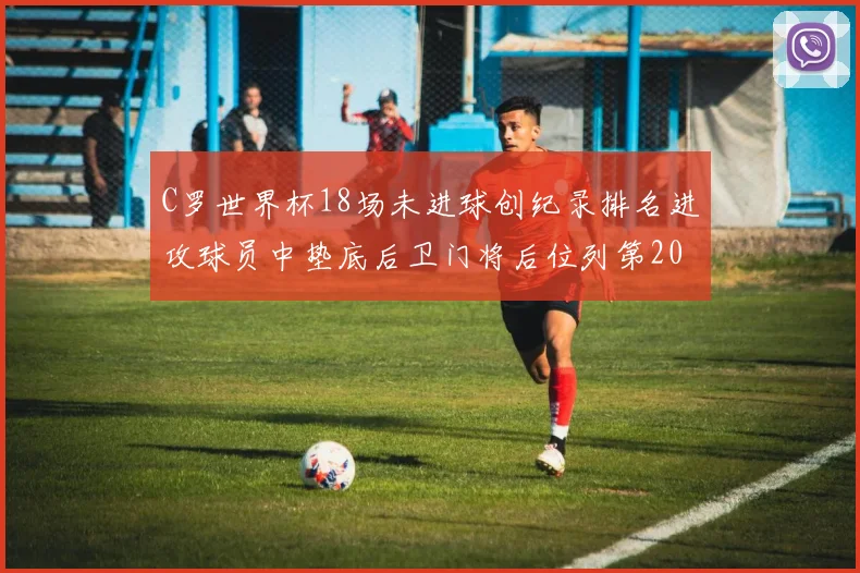 C罗世界杯18场未进球创纪录排名进攻球员中垫底后卫门将后位列第20