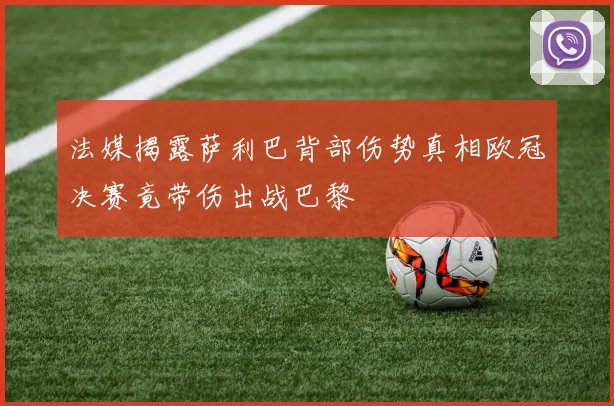法媒揭露萨利巴背部伤势真相欧冠决赛竟带伤出战巴黎